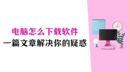 电脑怎么下载软件?一篇文章解决你的疑惑