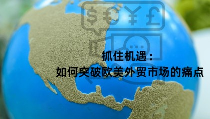 抓住机遇:如何突破欧美外贸市场的痛点
